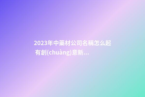 2023年中藥材公司名稱怎么起 有創(chuàng)意新潮的公司名字,起名之家-第1張-公司起名-玄機(jī)派